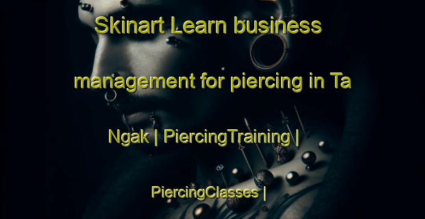 Skinart Learn business management for piercing in Ta Ngak | PiercingTraining | PiercingClasses | SkinartTraining-Cambodia